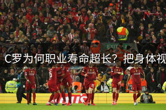 C罗为何职业寿命超长？把身体视作精密仪器，晚上9点后不剧烈运动